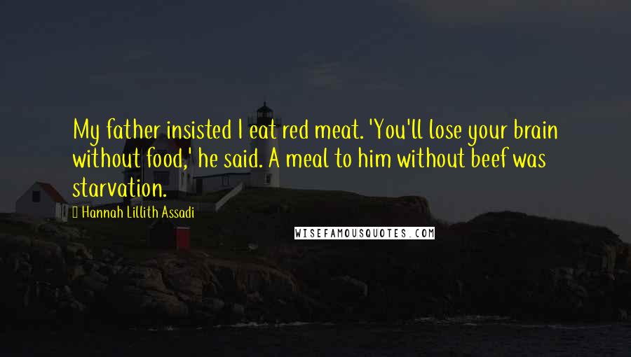 Hannah Lillith Assadi Quotes: My father insisted I eat red meat. 'You'll lose your brain without food,' he said. A meal to him without beef was starvation.