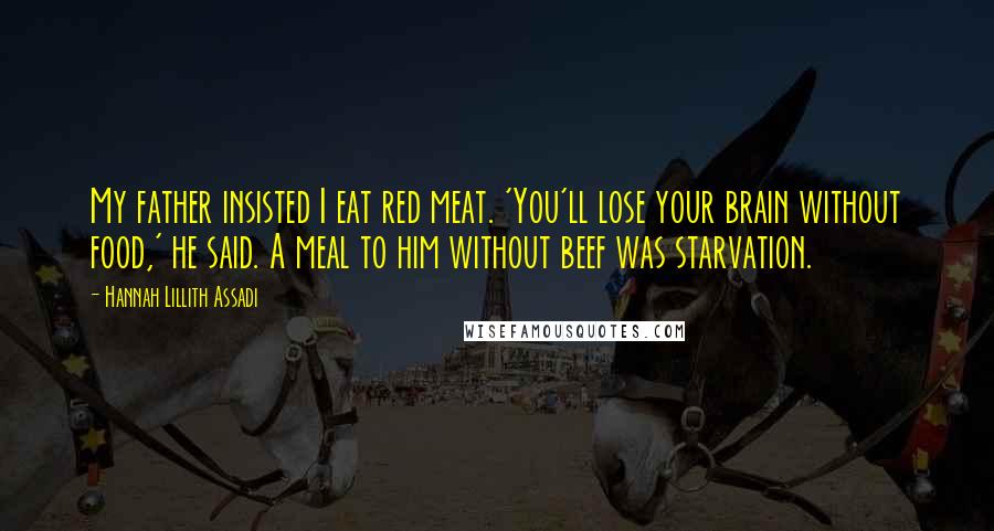Hannah Lillith Assadi Quotes: My father insisted I eat red meat. 'You'll lose your brain without food,' he said. A meal to him without beef was starvation.