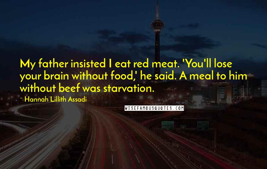 Hannah Lillith Assadi Quotes: My father insisted I eat red meat. 'You'll lose your brain without food,' he said. A meal to him without beef was starvation.