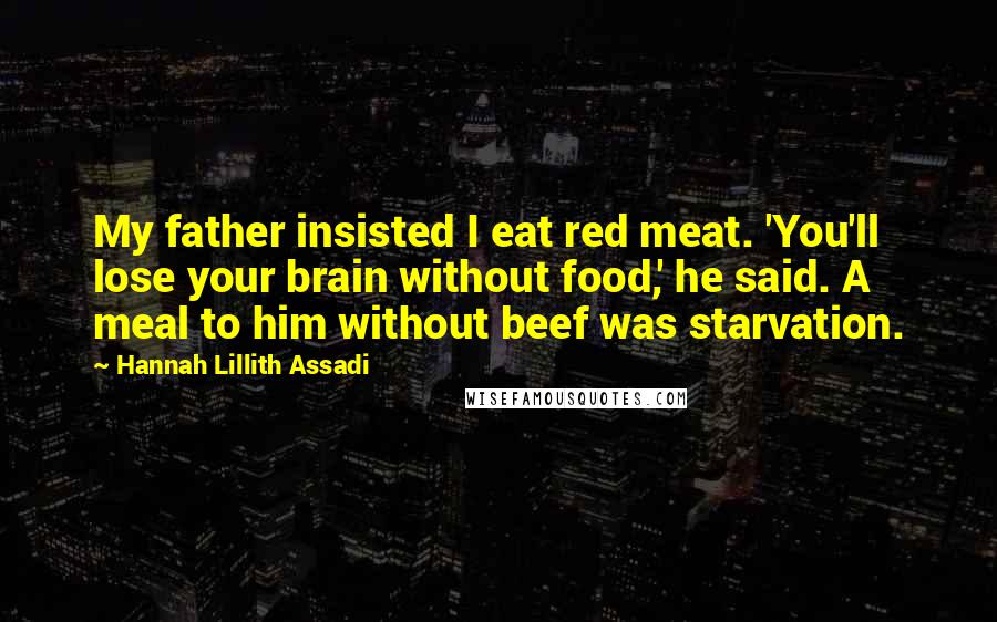 Hannah Lillith Assadi Quotes: My father insisted I eat red meat. 'You'll lose your brain without food,' he said. A meal to him without beef was starvation.