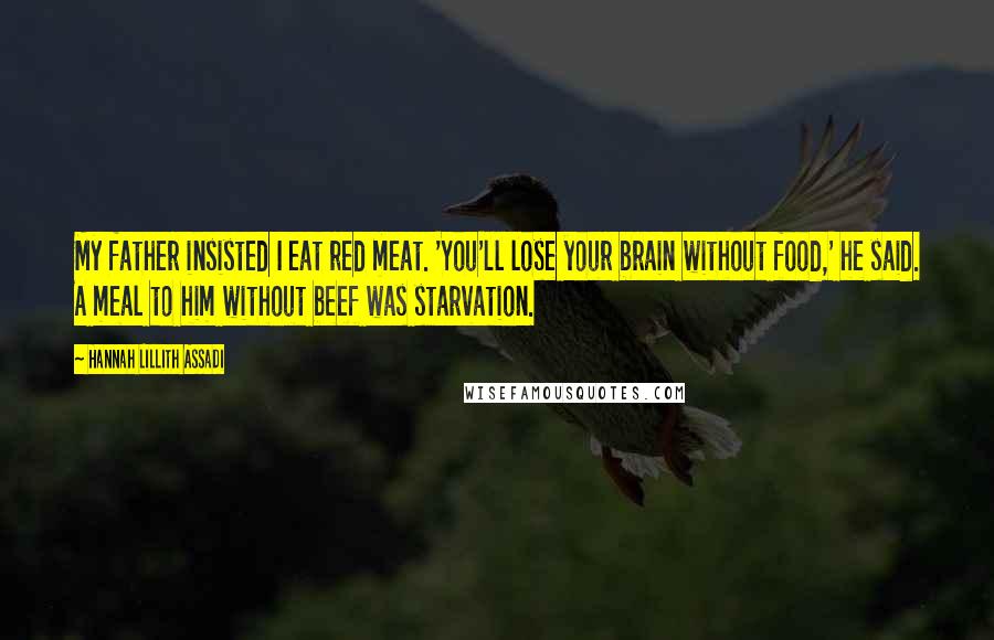 Hannah Lillith Assadi Quotes: My father insisted I eat red meat. 'You'll lose your brain without food,' he said. A meal to him without beef was starvation.