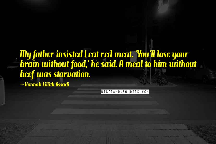 Hannah Lillith Assadi Quotes: My father insisted I eat red meat. 'You'll lose your brain without food,' he said. A meal to him without beef was starvation.