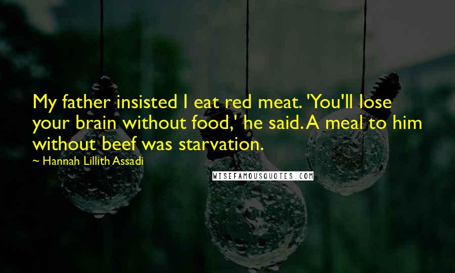 Hannah Lillith Assadi Quotes: My father insisted I eat red meat. 'You'll lose your brain without food,' he said. A meal to him without beef was starvation.