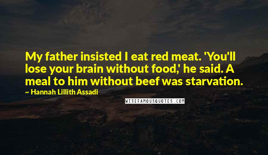 Hannah Lillith Assadi Quotes: My father insisted I eat red meat. 'You'll lose your brain without food,' he said. A meal to him without beef was starvation.