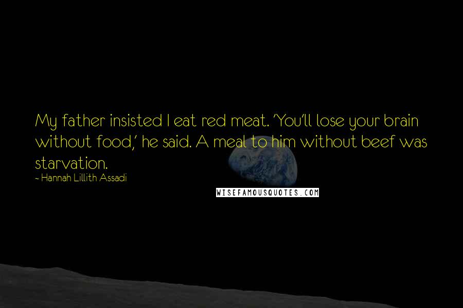 Hannah Lillith Assadi Quotes: My father insisted I eat red meat. 'You'll lose your brain without food,' he said. A meal to him without beef was starvation.