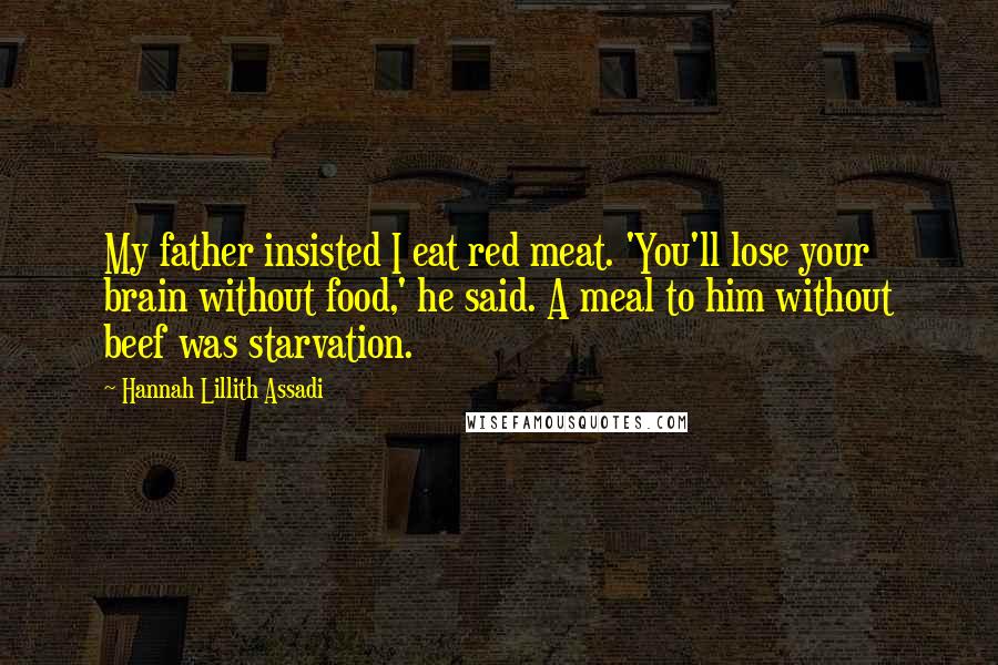 Hannah Lillith Assadi Quotes: My father insisted I eat red meat. 'You'll lose your brain without food,' he said. A meal to him without beef was starvation.