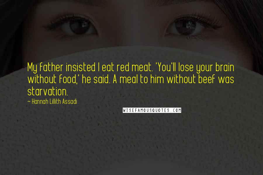 Hannah Lillith Assadi Quotes: My father insisted I eat red meat. 'You'll lose your brain without food,' he said. A meal to him without beef was starvation.