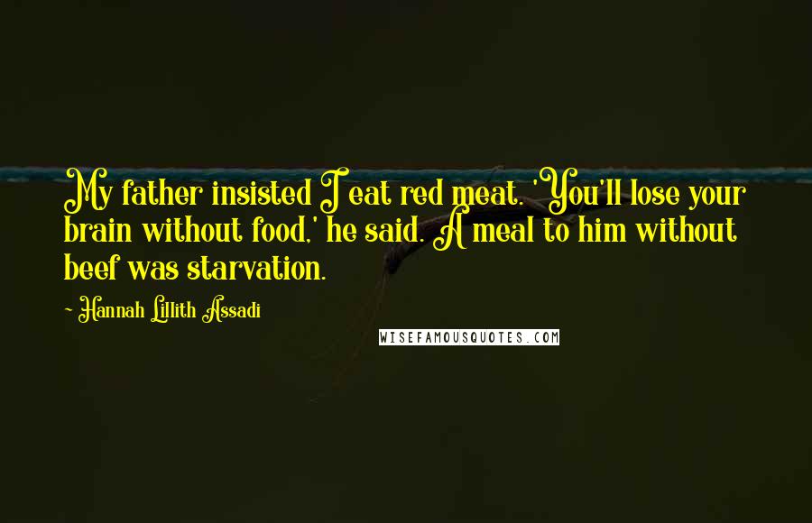 Hannah Lillith Assadi Quotes: My father insisted I eat red meat. 'You'll lose your brain without food,' he said. A meal to him without beef was starvation.