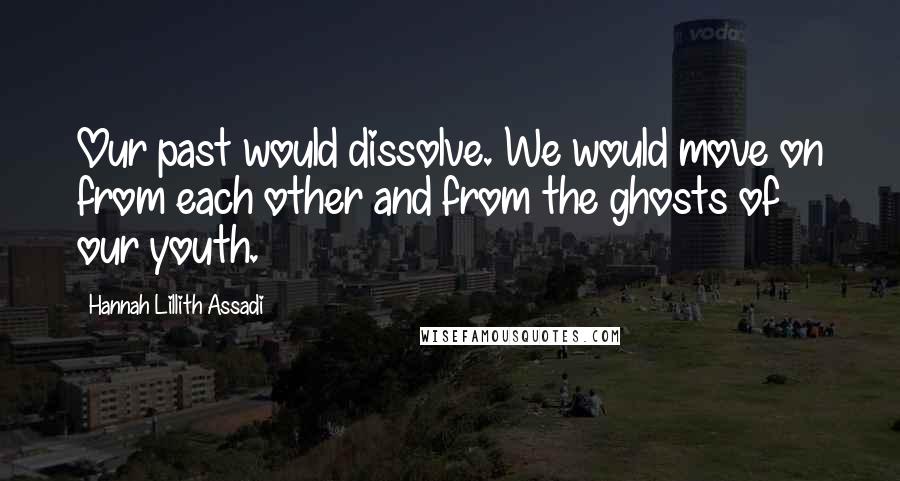 Hannah Lillith Assadi Quotes: Our past would dissolve. We would move on from each other and from the ghosts of our youth.