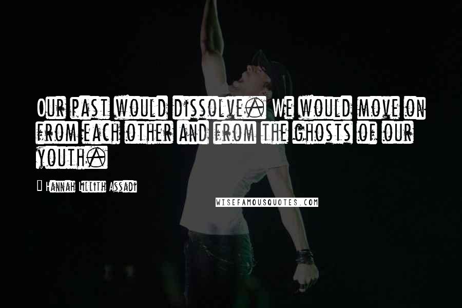 Hannah Lillith Assadi Quotes: Our past would dissolve. We would move on from each other and from the ghosts of our youth.
