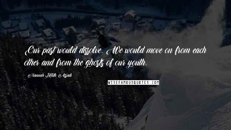 Hannah Lillith Assadi Quotes: Our past would dissolve. We would move on from each other and from the ghosts of our youth.