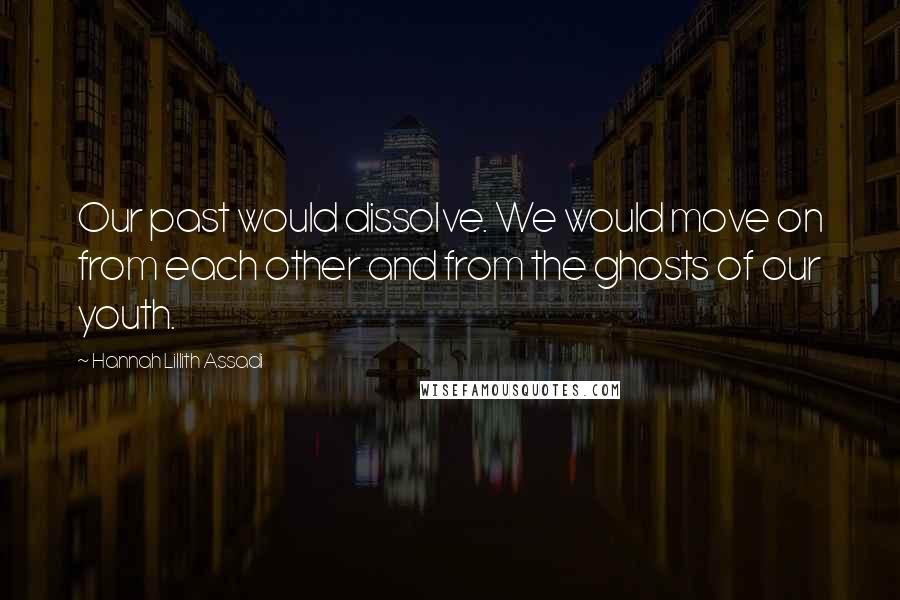 Hannah Lillith Assadi Quotes: Our past would dissolve. We would move on from each other and from the ghosts of our youth.