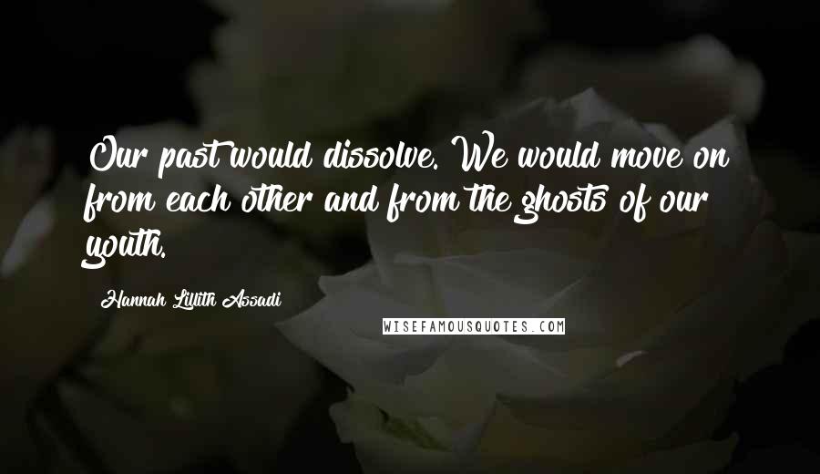 Hannah Lillith Assadi Quotes: Our past would dissolve. We would move on from each other and from the ghosts of our youth.