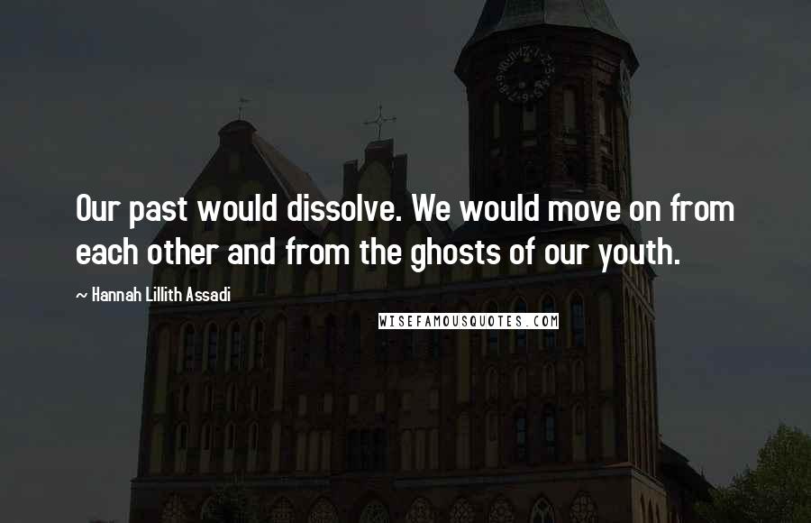 Hannah Lillith Assadi Quotes: Our past would dissolve. We would move on from each other and from the ghosts of our youth.