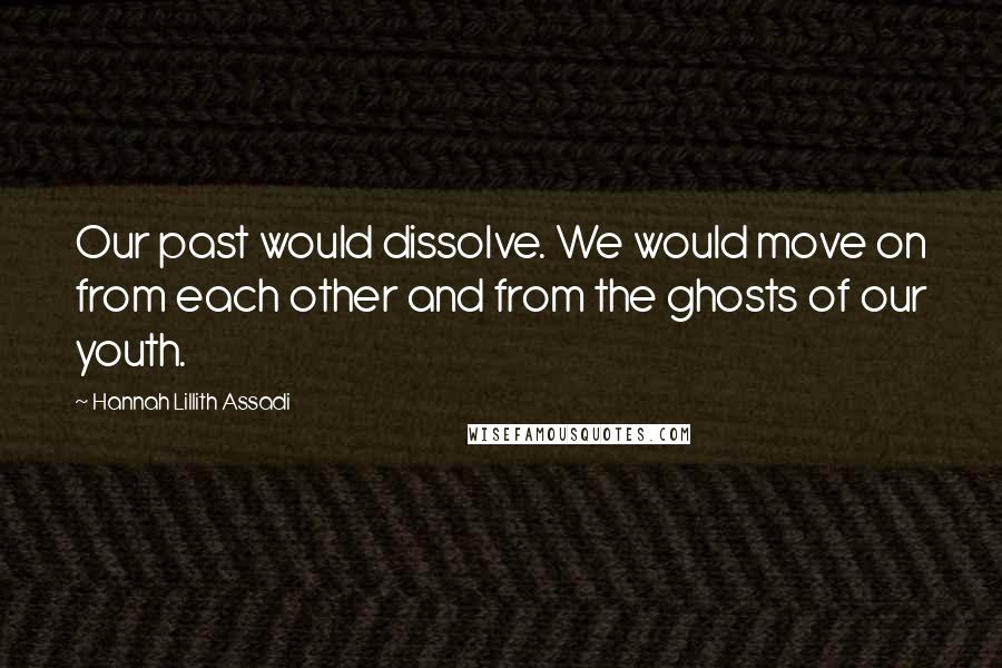 Hannah Lillith Assadi Quotes: Our past would dissolve. We would move on from each other and from the ghosts of our youth.