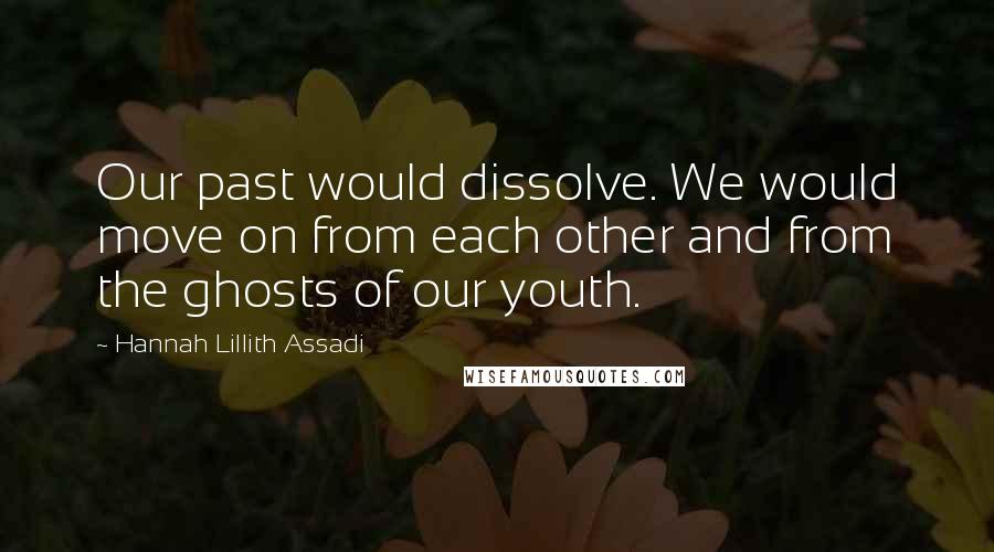 Hannah Lillith Assadi Quotes: Our past would dissolve. We would move on from each other and from the ghosts of our youth.