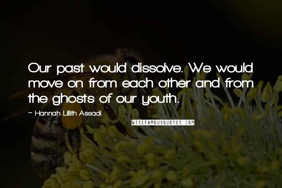 Hannah Lillith Assadi Quotes: Our past would dissolve. We would move on from each other and from the ghosts of our youth.