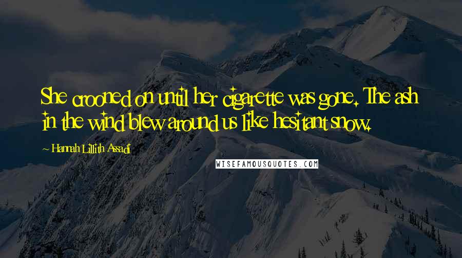 Hannah Lillith Assadi Quotes: She crooned on until her cigarette was gone. The ash in the wind blew around us like hesitant snow.