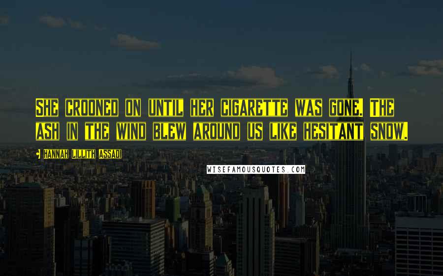 Hannah Lillith Assadi Quotes: She crooned on until her cigarette was gone. The ash in the wind blew around us like hesitant snow.