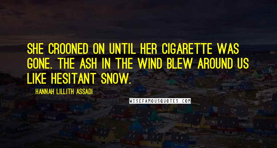 Hannah Lillith Assadi Quotes: She crooned on until her cigarette was gone. The ash in the wind blew around us like hesitant snow.