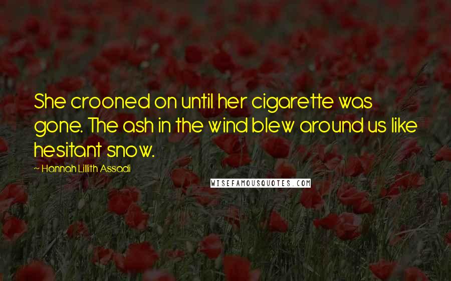 Hannah Lillith Assadi Quotes: She crooned on until her cigarette was gone. The ash in the wind blew around us like hesitant snow.