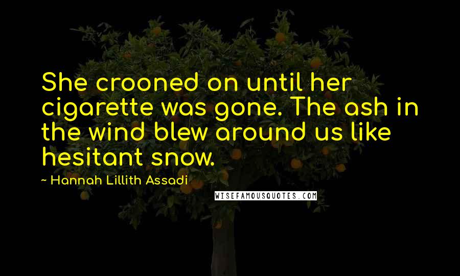 Hannah Lillith Assadi Quotes: She crooned on until her cigarette was gone. The ash in the wind blew around us like hesitant snow.