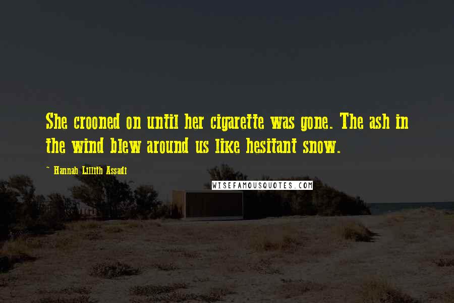 Hannah Lillith Assadi Quotes: She crooned on until her cigarette was gone. The ash in the wind blew around us like hesitant snow.