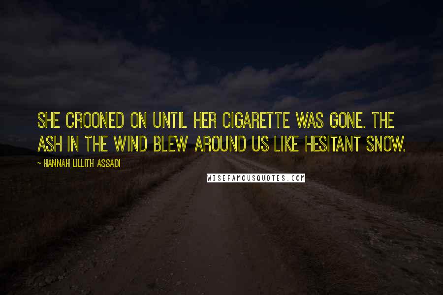 Hannah Lillith Assadi Quotes: She crooned on until her cigarette was gone. The ash in the wind blew around us like hesitant snow.