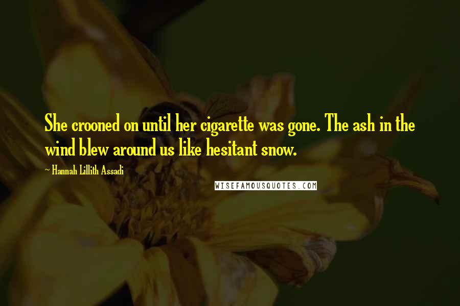 Hannah Lillith Assadi Quotes: She crooned on until her cigarette was gone. The ash in the wind blew around us like hesitant snow.