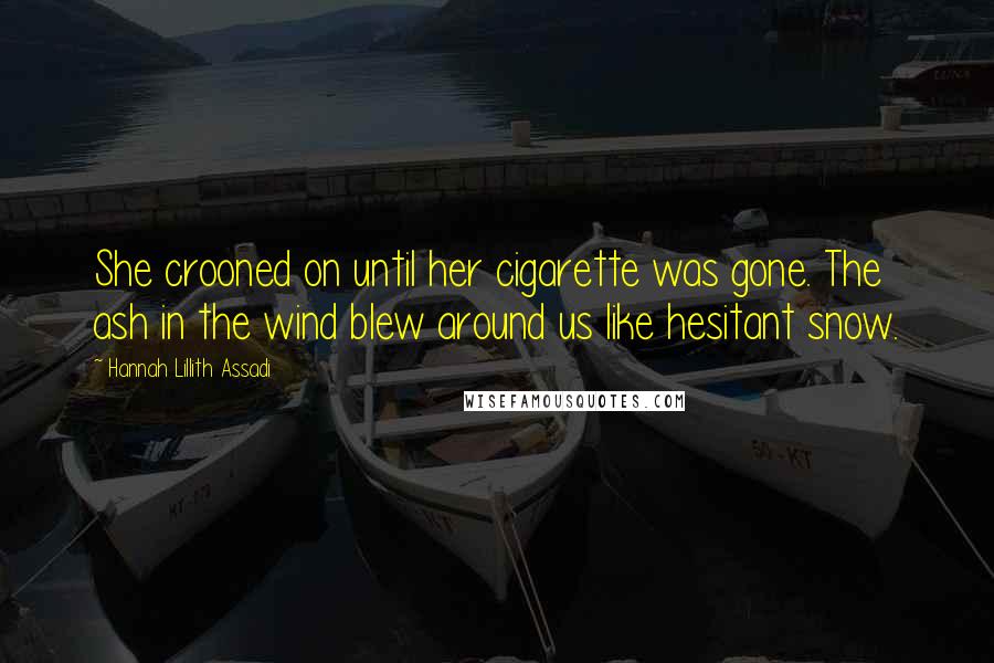 Hannah Lillith Assadi Quotes: She crooned on until her cigarette was gone. The ash in the wind blew around us like hesitant snow.