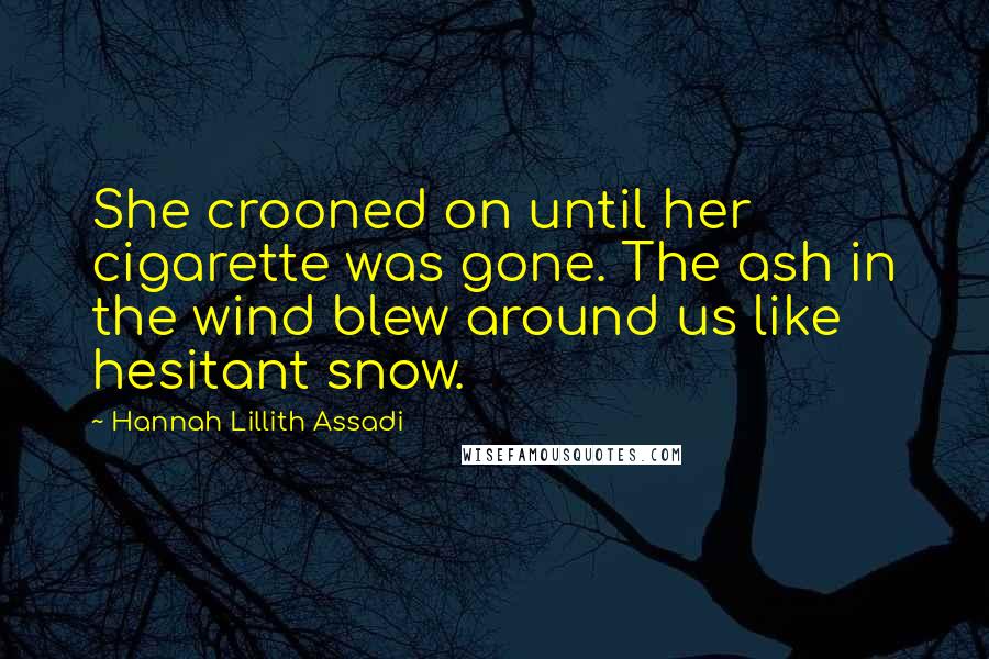 Hannah Lillith Assadi Quotes: She crooned on until her cigarette was gone. The ash in the wind blew around us like hesitant snow.