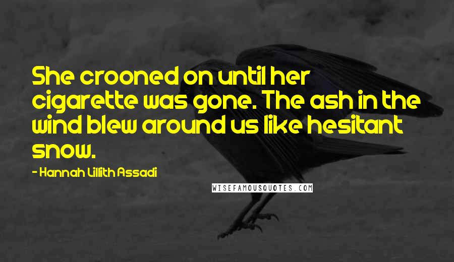 Hannah Lillith Assadi Quotes: She crooned on until her cigarette was gone. The ash in the wind blew around us like hesitant snow.