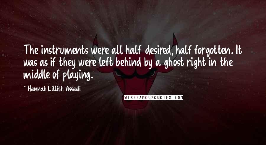 Hannah Lillith Assadi Quotes: The instruments were all half desired, half forgotten. It was as if they were left behind by a ghost right in the middle of playing.