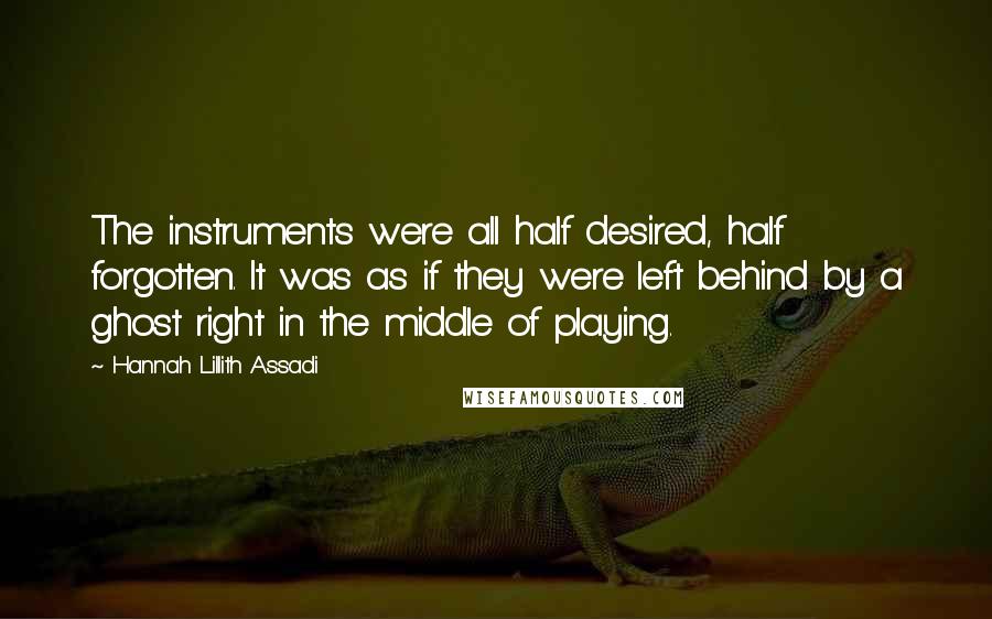 Hannah Lillith Assadi Quotes: The instruments were all half desired, half forgotten. It was as if they were left behind by a ghost right in the middle of playing.