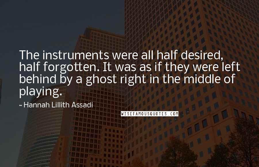 Hannah Lillith Assadi Quotes: The instruments were all half desired, half forgotten. It was as if they were left behind by a ghost right in the middle of playing.