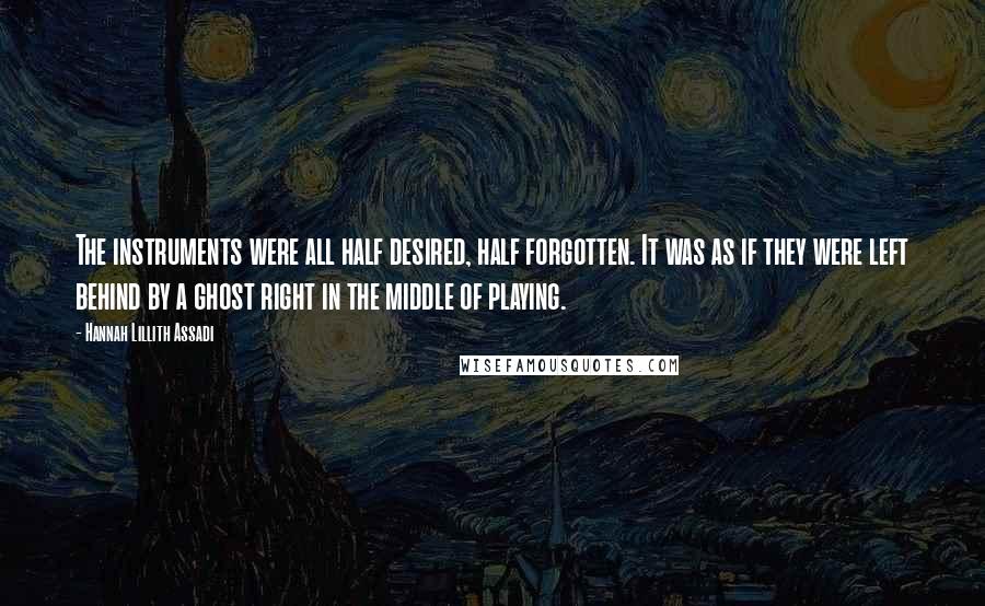 Hannah Lillith Assadi Quotes: The instruments were all half desired, half forgotten. It was as if they were left behind by a ghost right in the middle of playing.