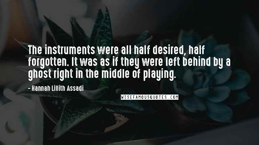 Hannah Lillith Assadi Quotes: The instruments were all half desired, half forgotten. It was as if they were left behind by a ghost right in the middle of playing.