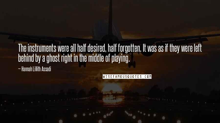 Hannah Lillith Assadi Quotes: The instruments were all half desired, half forgotten. It was as if they were left behind by a ghost right in the middle of playing.