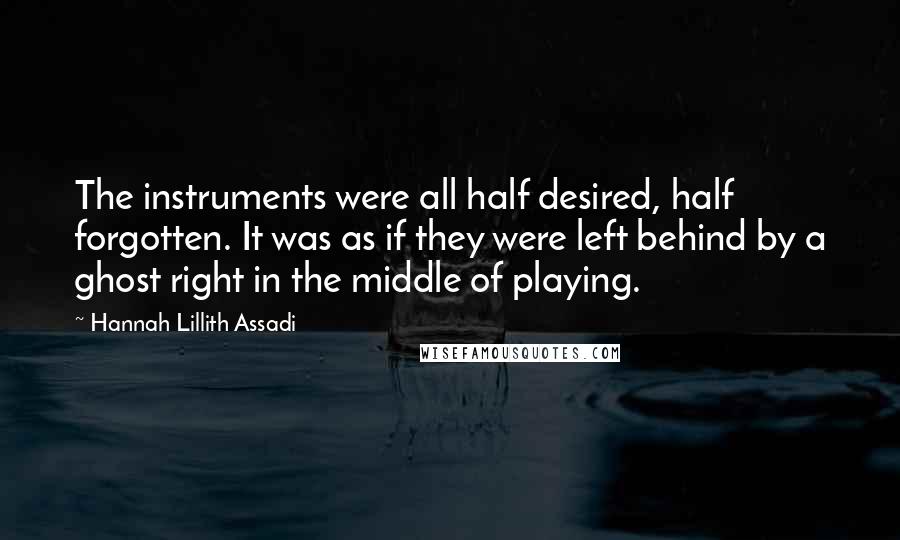 Hannah Lillith Assadi Quotes: The instruments were all half desired, half forgotten. It was as if they were left behind by a ghost right in the middle of playing.