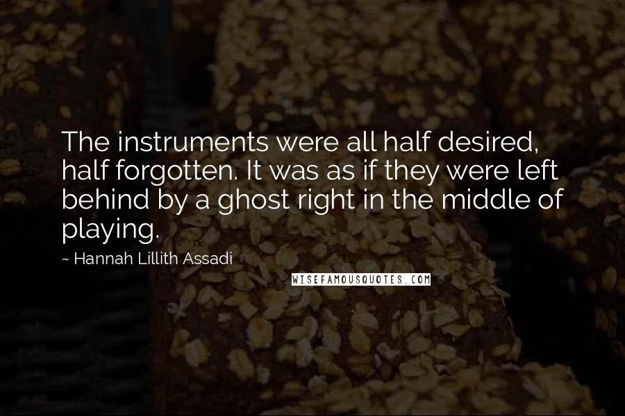 Hannah Lillith Assadi Quotes: The instruments were all half desired, half forgotten. It was as if they were left behind by a ghost right in the middle of playing.