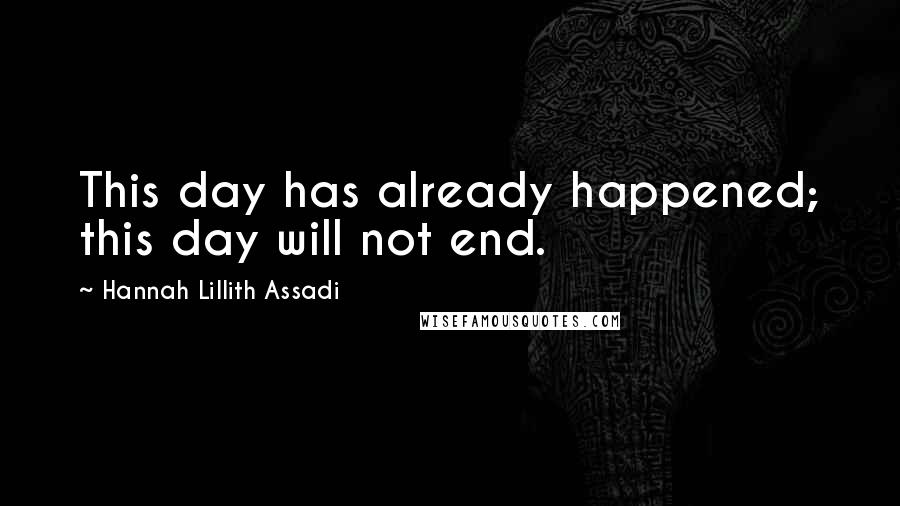 Hannah Lillith Assadi Quotes: This day has already happened; this day will not end.