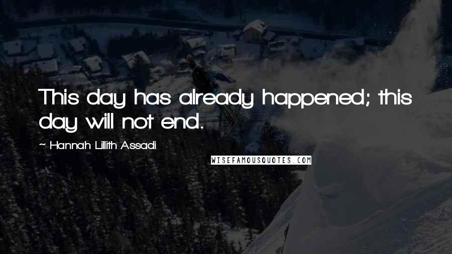 Hannah Lillith Assadi Quotes: This day has already happened; this day will not end.