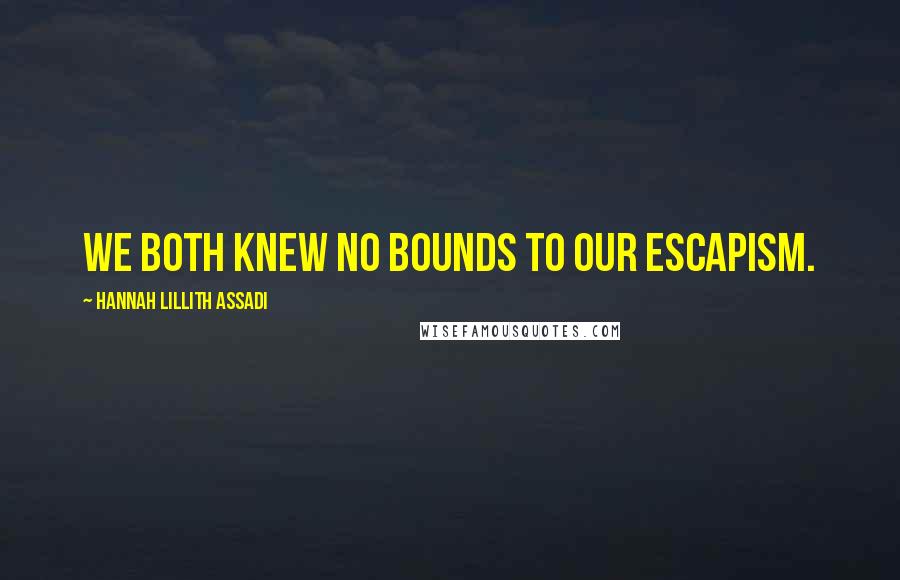 Hannah Lillith Assadi Quotes: We both knew no bounds to our escapism.