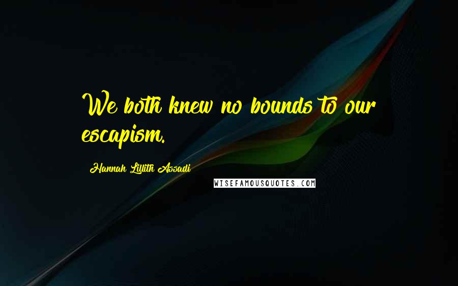 Hannah Lillith Assadi Quotes: We both knew no bounds to our escapism.