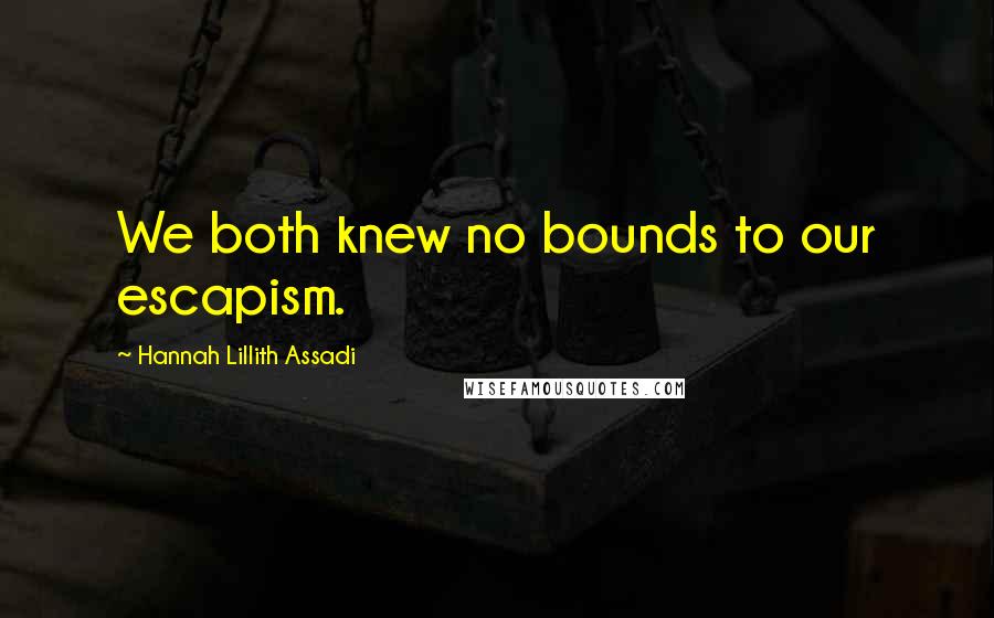 Hannah Lillith Assadi Quotes: We both knew no bounds to our escapism.