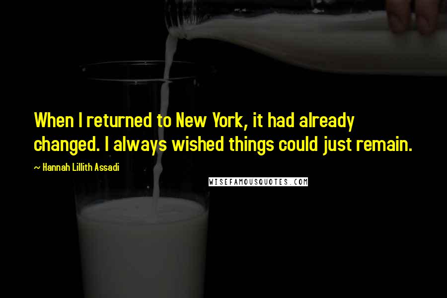 Hannah Lillith Assadi Quotes: When I returned to New York, it had already changed. I always wished things could just remain.