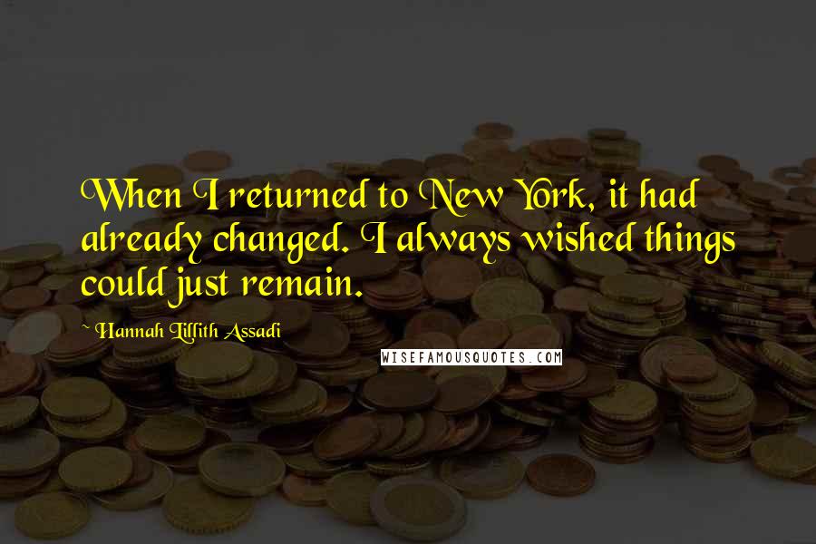 Hannah Lillith Assadi Quotes: When I returned to New York, it had already changed. I always wished things could just remain.