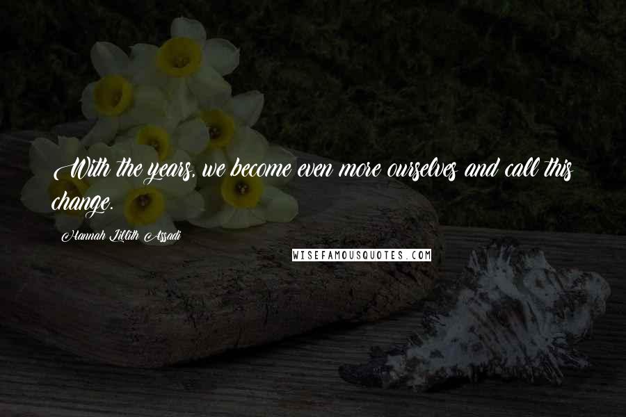Hannah Lillith Assadi Quotes: With the years, we become even more ourselves and call this change.