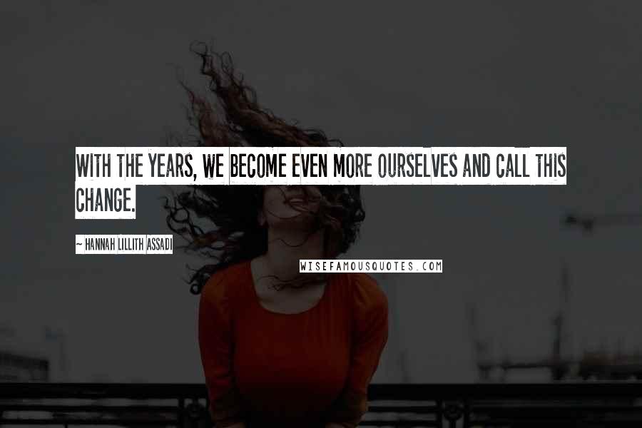 Hannah Lillith Assadi Quotes: With the years, we become even more ourselves and call this change.