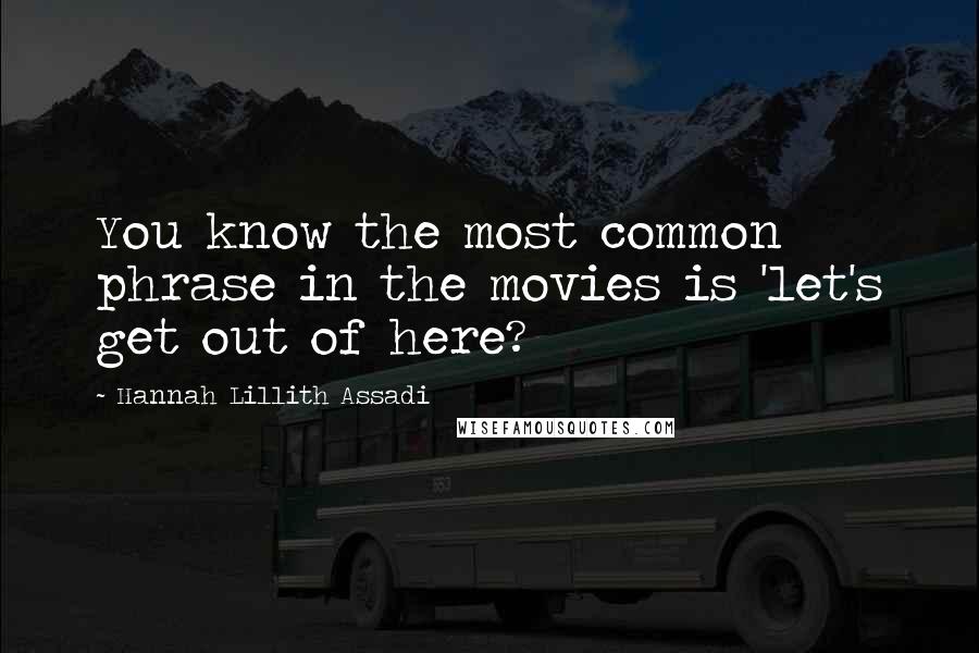 Hannah Lillith Assadi Quotes: You know the most common phrase in the movies is 'let's get out of here?